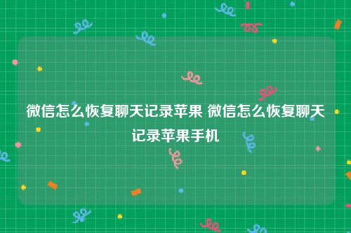 微信怎么恢复聊天记录苹果 微信怎么恢复聊天记录苹果手机