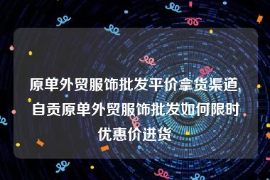 原单外贸服饰批发平价拿货渠道,自贡原单外贸服饰批发如何限时优惠价进货