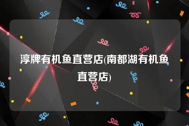 淳牌有机鱼直营店(南都湖有机鱼直营店)