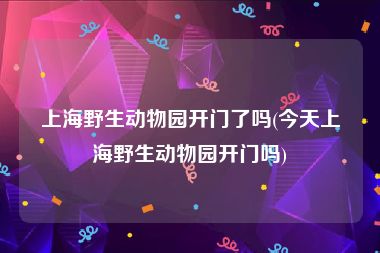 上海野生动物园开门了吗(今天上海野生动物园开门吗)