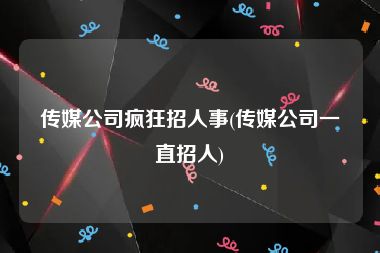 传媒公司疯狂招人事(传媒公司一直招人)