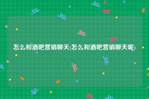 怎么和酒吧营销聊天(怎么和酒吧营销聊天呢)