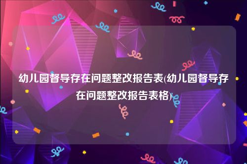 幼儿园督导存在问题整改报告表(幼儿园督导存在问题整改报告表格)