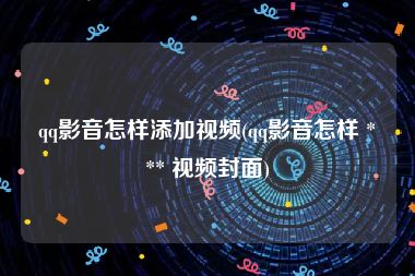 qq影音怎样添加视频(qq影音怎样 *** 视频封面)