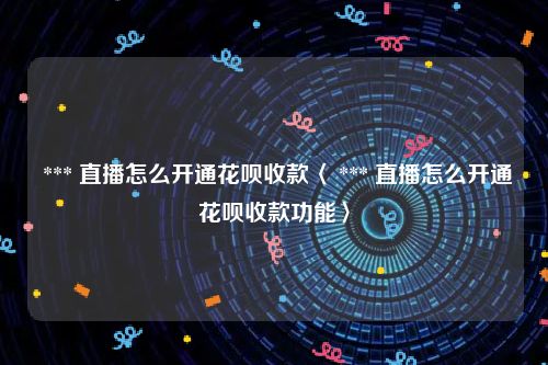  *** 直播怎么开通花呗收款〈 *** 直播怎么开通花呗收款功能〉