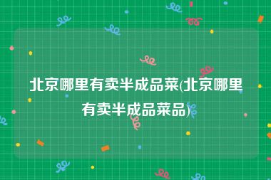北京哪里有卖半成品菜(北京哪里有卖半成品菜品)