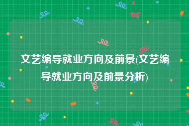 文艺编导就业方向及前景(文艺编导就业方向及前景分析)
