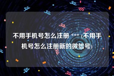 不用手机号怎么注册 *** (不用手机号怎么注册新的微信号)