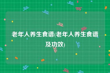 老年人养生食谱(老年人养生食谱及功效)