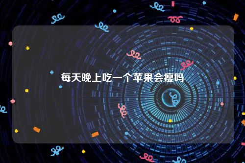 每天晚上吃一个苹果会瘦吗