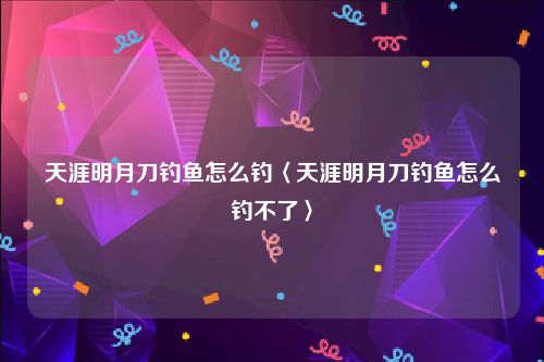 天涯明月刀钓鱼怎么钓〈天涯明月刀钓鱼怎么钓不了〉