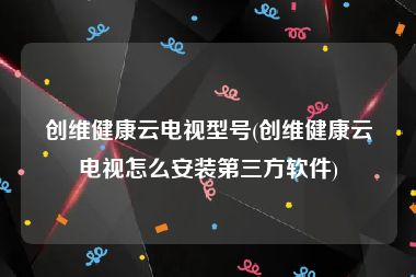 创维健康云电视型号(创维健康云电视怎么安装第三方软件)
