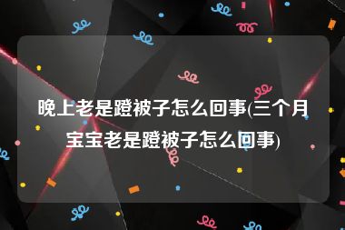 晚上老是蹬被子怎么回事(三个月宝宝老是蹬被子怎么回事)