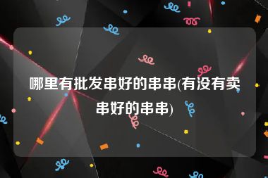 哪里有批发串好的串串(有没有卖串好的串串)