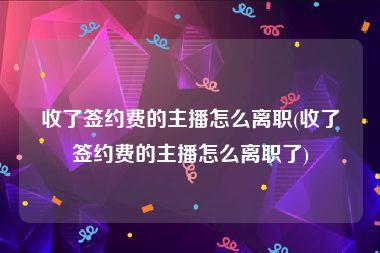 收了签约费的主播怎么离职(收了签约费的主播怎么离职了)