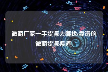 微商厂家一手货源去哪找(靠谱的微商货源渠道)