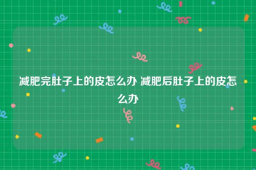 减肥完肚子上的皮怎么办 减肥后肚子上的皮怎么办