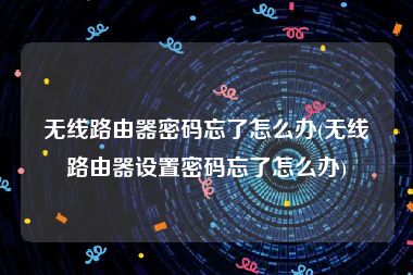 无线路由器密码忘了怎么办(无线路由器设置密码忘了怎么办)