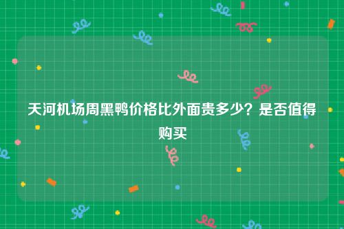 天河机场周黑鸭价格比外面贵多少？是否值得购买