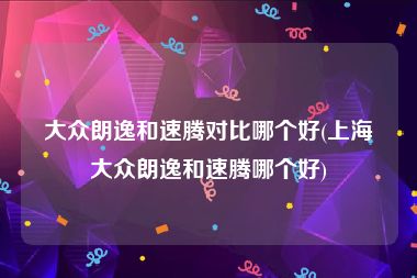 大众朗逸和速腾对比哪个好(上海大众朗逸和速腾哪个好)