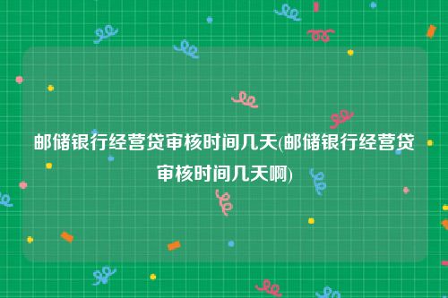 邮储银行经营贷审核时间几天(邮储银行经营贷审核时间几天啊)
