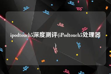 ipodtouch5深度测评(iPodtouch5处理器)
