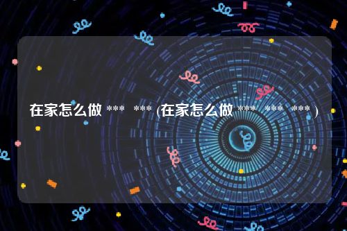 在家怎么做 ***  *** (在家怎么做 ***  ***  *** )