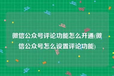 微信公众号评论功能怎么开通(微信公众号怎么设置评论功能)