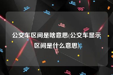 公交车区间是啥意思(公交车显示区间是什么意思)