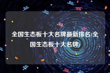 全国生态板十大名牌最新排名(全国生态板十大名牌)