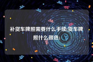 补货车牌照需要什么手续(货车牌照什么颜色)