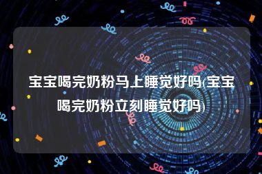 宝宝喝完奶粉马上睡觉好吗(宝宝喝完奶粉立刻睡觉好吗)