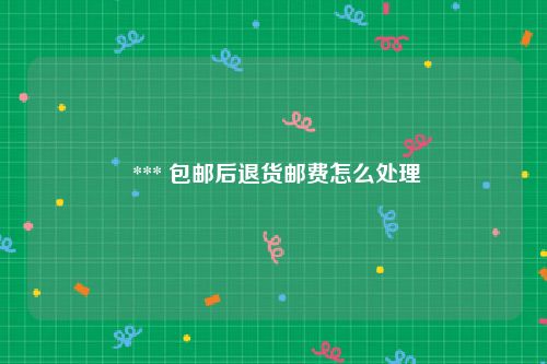  *** 包邮后退货邮费怎么处理