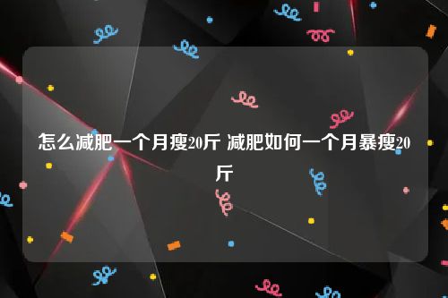 怎么减肥一个月瘦20斤 减肥如何一个月暴瘦20斤