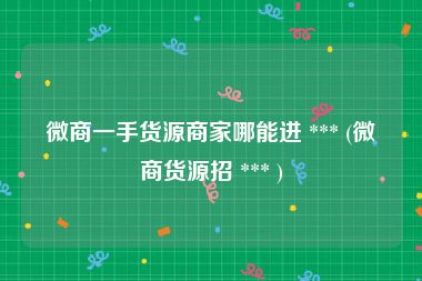 微商一手货源商家哪能进 *** (微商货源招 *** )