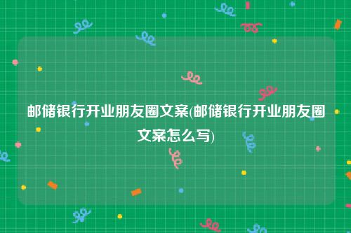 邮储银行开业朋友圈文案(邮储银行开业朋友圈文案怎么写)