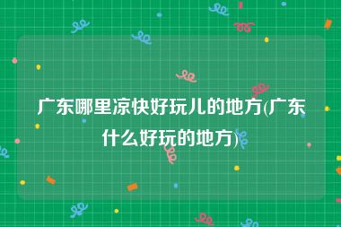 广东哪里凉快好玩儿的地方(广东什么好玩的地方)