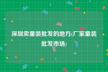 深圳卖童装批发的地方(厂家童装批发市场)