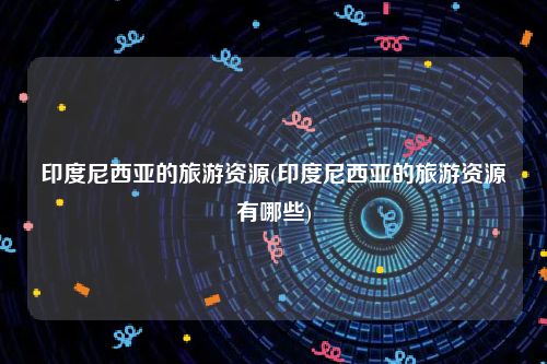 印度尼西亚的旅游资源(印度尼西亚的旅游资源有哪些)
