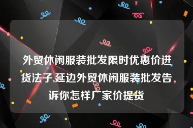 外贸休闲服装批发限时优惠价进货法子,延边外贸休闲服装批发告诉你怎样厂家价提货