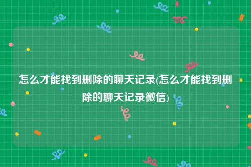 怎么才能找到删除的聊天记录(怎么才能找到删除的聊天记录微信)