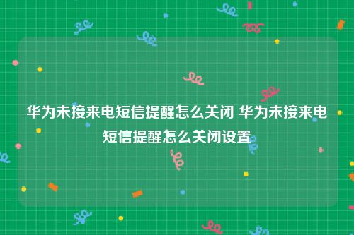 华为未接来电短信提醒怎么关闭 华为未接来电短信提醒怎么关闭设置