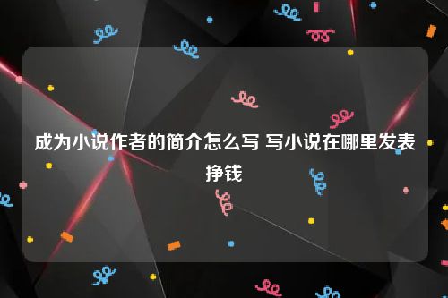 成为小说作者的简介怎么写 写小说在哪里发表挣钱