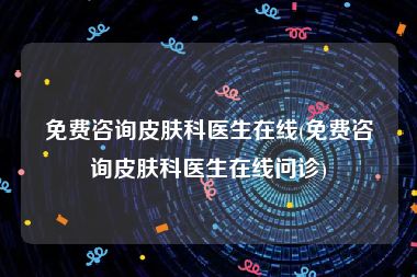 免费咨询皮肤科医生在线(免费咨询皮肤科医生在线问诊)