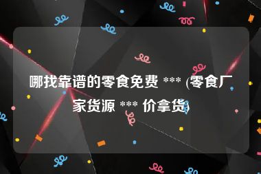 哪找靠谱的零食免费 *** (零食厂家货源 *** 价拿货)