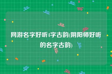 网游名字好听4字古韵(阴阳师好听的名字古韵)