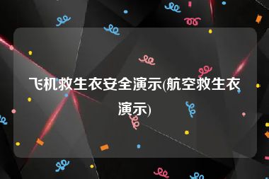 飞机救生衣安全演示(航空救生衣演示)