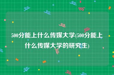 500分能上什么传媒大学(500分能上什么传媒大学的研究生)
