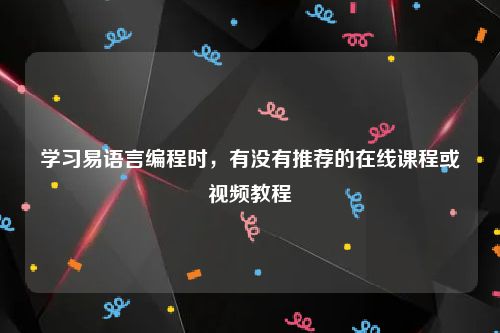 学习易语言编程时，有没有推荐的在线课程或视频教程