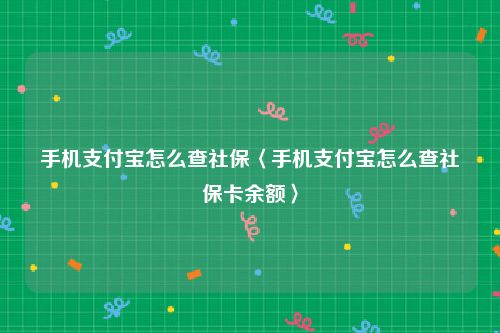 手机支付宝怎么查社保〈手机支付宝怎么查社保卡余额〉